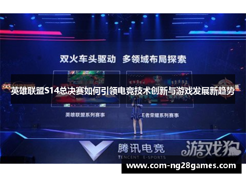 英雄联盟S14总决赛如何引领电竞技术创新与游戏发展新趋势 英雄联盟S14总决赛如何引领电竞技术创新与游戏发展新趋势