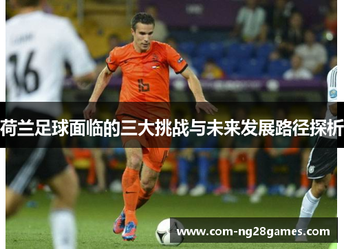 荷兰足球面临的三大挑战与未来发展路径探析 荷兰足球面临的三大挑战与未来发展路径探析