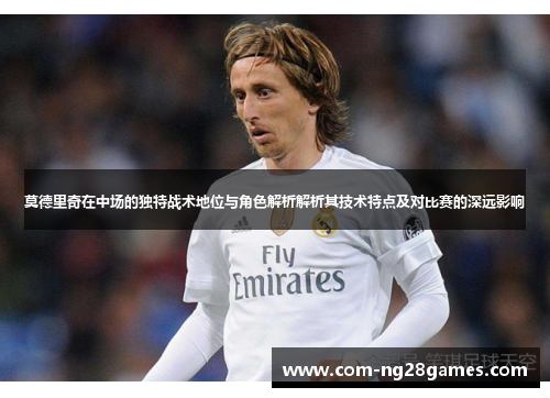 莫德里奇在中场的独特战术地位与角色解析解析其技术特点及对比赛的深远影响 莫德里奇在中场的独特战术地位与角色解析解析其技术特点及对比赛的深远影响