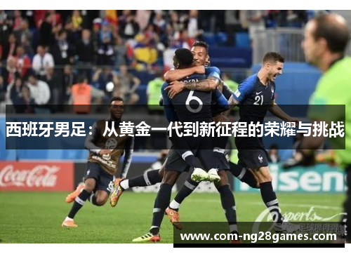 西班牙男足:从黄金一代到新征程的荣耀与挑战 西班牙男足:从黄金一代到新征程的荣耀与挑战