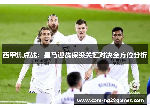 西甲焦点战：皇马迎战保级关键对决全方位分析