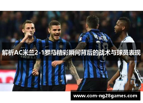 解析AC米兰2-1罗马精彩瞬间背后的战术与球员表现