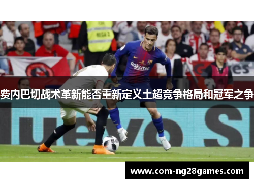 费内巴切战术革新能否重新定义土超竞争格局和冠军之争 费内巴切战术革新能否重新定义土超竞争格局和冠军之争