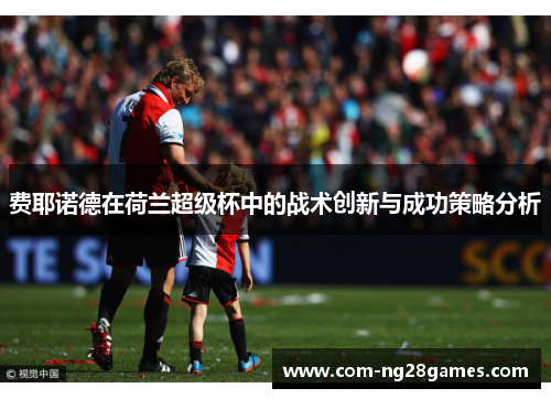 费耶诺德在荷兰超级杯中的战术创新与成功策略分析 费耶诺德在荷兰超级杯中的战术创新与成功策略分析