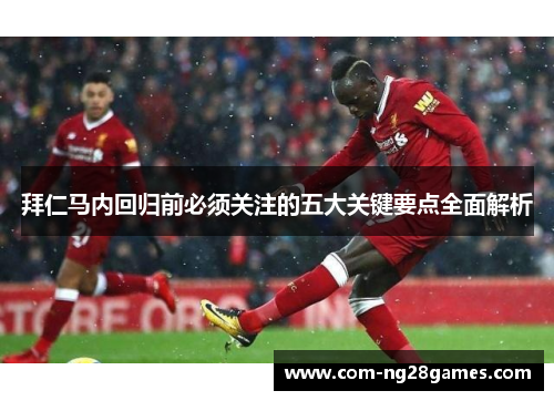 拜仁马内回归前必须关注的五大关键要点全面解析 拜仁马内回归前必须关注的五大关键要点全面解析