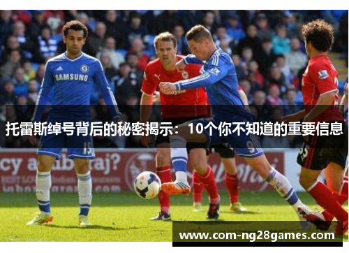 托雷斯绰号背后的秘密揭示：10个你不知道的重要信息