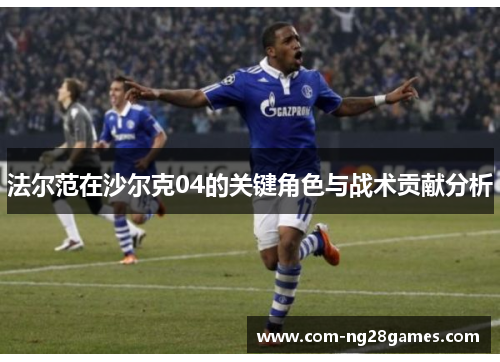 法尔范在沙尔克04的关键角色与战术贡献分析 法尔范在沙尔克04的关键角色与战术贡献分析