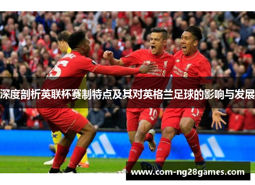 深度剖析英联杯赛制特点及其对英格兰足球的影响与发展 深度剖析英联杯赛制特点及其对英格兰足球的影响与发展