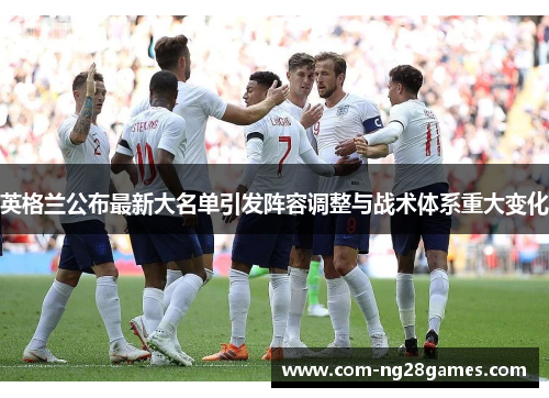 英格兰公布最新大名单引发阵容调整与战术体系重大变化 英格兰公布最新大名单引发阵容调整与战术体系重大变化