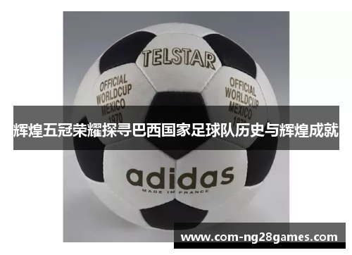 辉煌五冠荣耀探寻巴西国家足球队历史与辉煌成就