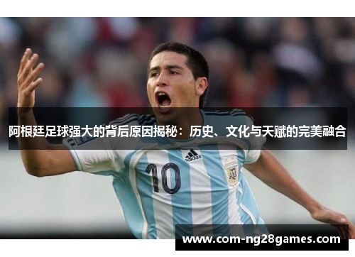 阿根廷足球强大的背后原因揭秘:历史、文化与天赋的完美融合 阿根廷足球强大的背后原因揭秘:历史、文化与天赋的完美融合