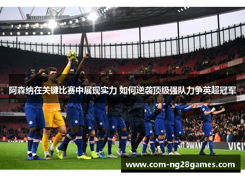 阿森纳在关键比赛中展现实力 如何逆袭顶级强队力争英超冠军