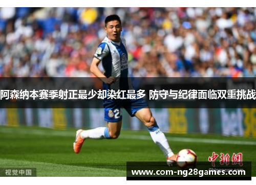 阿森纳本赛季射正最少却染红最多 防守与纪律面临双重挑战 阿森纳本赛季射正最少却染红最多 防守与纪律面临双重挑战