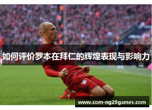 如何评价罗本在拜仁的辉煌表现与影响力 如何评价罗本在拜仁的辉煌表现与影响力