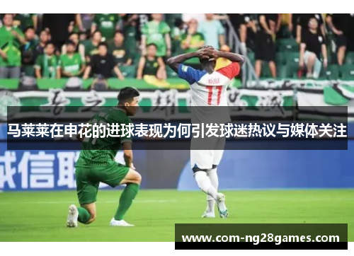马莱莱在申花的进球表现为何引发球迷热议与媒体关注 马莱莱在申花的进球表现为何引发球迷热议与媒体关注