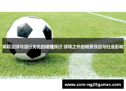 英超足球与流行文化的碰撞探讨 球场之外的明星效应与社会影响