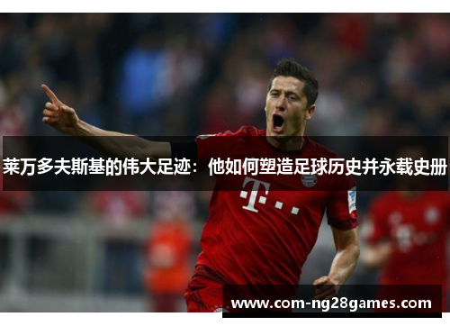 莱万多夫斯基的伟大足迹:他如何塑造足球历史并永载史册 莱万多夫斯基的伟大足迹:他如何塑造足球历史并永载史册