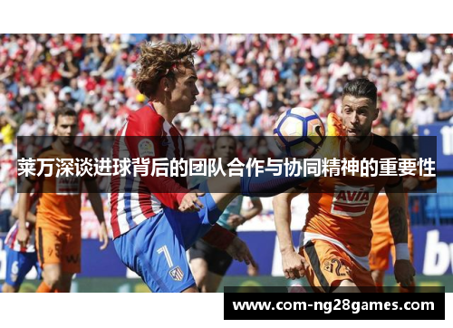 莱万深谈进球背后的团队合作与协同精神的重要性