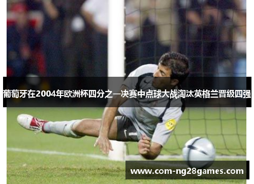 葡萄牙在2004年欧洲杯四分之一决赛中点球大战淘汰英格兰晋级四强 葡萄牙在2004年欧洲杯四分之一决赛中点球大战淘汰英格兰晋级四强