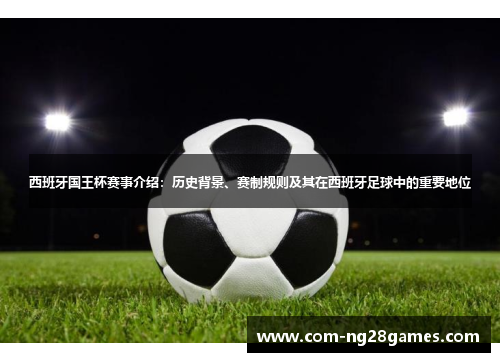 西班牙国王杯赛事介绍：历史背景、赛制规则及其在西班牙足球中的重要地位