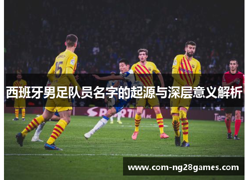 西班牙男足队员名字的起源与深层意义解析