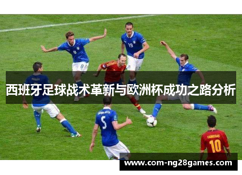 西班牙足球战术革新与欧洲杯成功之路分析 西班牙足球战术革新与欧洲杯成功之路分析
