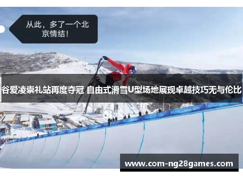 谷爱凌崇礼站再度夺冠 自由式滑雪U型场地展现卓越技巧无与伦比