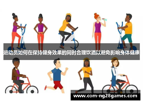 运动员如何在保持健身效果的同时合理饮酒以避免影响身体健康