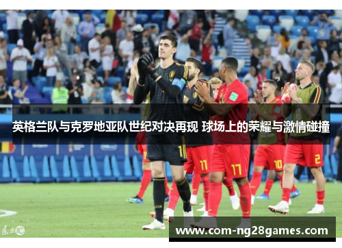 英格兰队与克罗地亚队世纪对决再现 球场上的荣耀与激情碰撞 英格兰队与克罗地亚队世纪对决再现 球场上的荣耀与激情碰撞