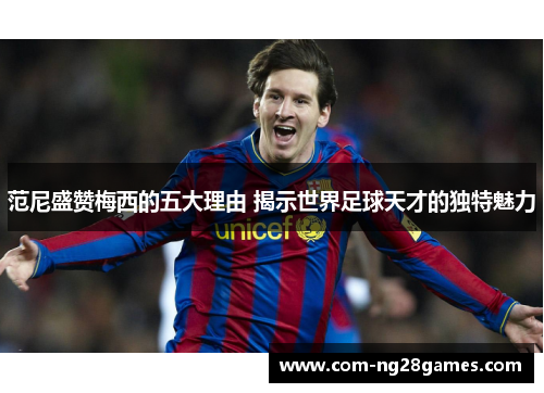 范尼盛赞梅西的五大理由 揭示世界足球天才的独特魅力