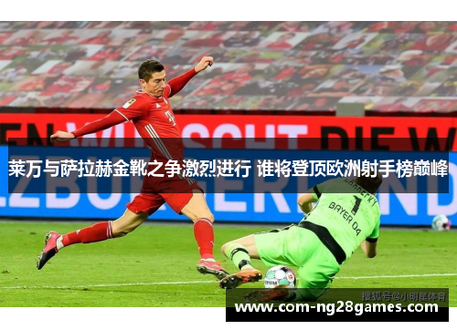 莱万与萨拉赫金靴之争激烈进行 谁将登顶欧洲射手榜巅峰