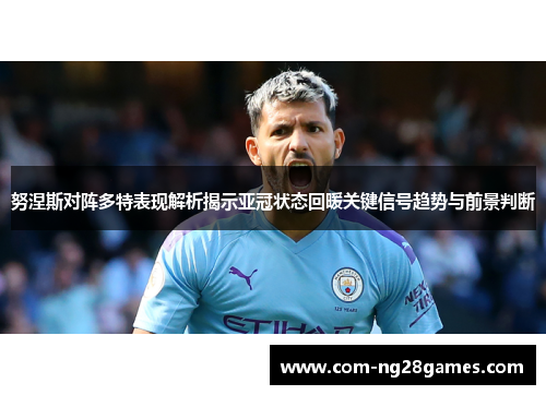 努涅斯对阵多特表现解析揭示亚冠状态回暖关键信号趋势与前景判断