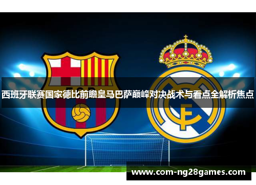 西班牙联赛国家德比前瞻皇马巴萨巅峰对决战术与看点全解析焦点