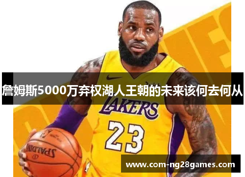 詹姆斯5000万弃权湖人王朝的未来该何去何从