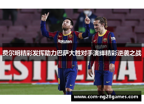 费尔明精彩发挥助力巴萨大胜对手演绎精彩逆袭之战