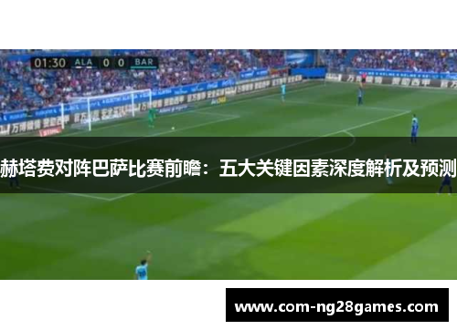 赫塔费对阵巴萨比赛前瞻:五大关键因素深度解析及预测 赫塔费对阵巴萨比赛前瞻:五大关键因素深度解析及预测