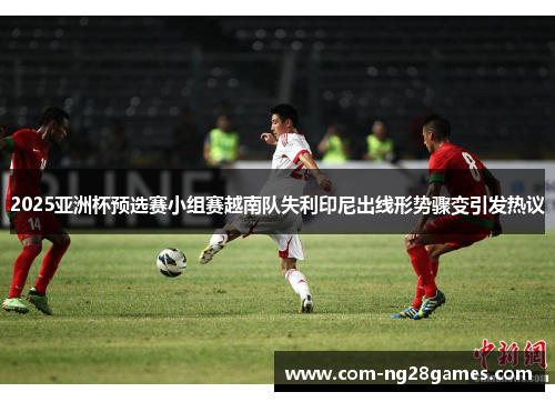 2025亚洲杯预选赛小组赛越南队失利印尼出线形势骤变引发热议 2025亚洲杯预选赛小组赛越南队失利印尼出线形势骤变引发热议