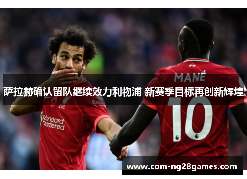 萨拉赫确认留队继续效力利物浦 新赛季目标再创新辉煌 萨拉赫确认留队继续效力利物浦 新赛季目标再创新辉煌