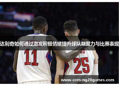 达利奇如何通过激发积极情绪提升球队凝聚力与比赛表现 达利奇如何通过激发积极情绪提升球队凝聚力与比赛表现