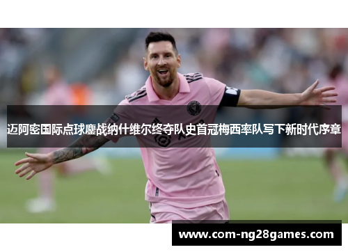 迈阿密国际点球鏖战纳什维尔终夺队史首冠梅西率队写下新时代序章 迈阿密国际点球鏖战纳什维尔终夺队史首冠梅西率队写下新时代序章