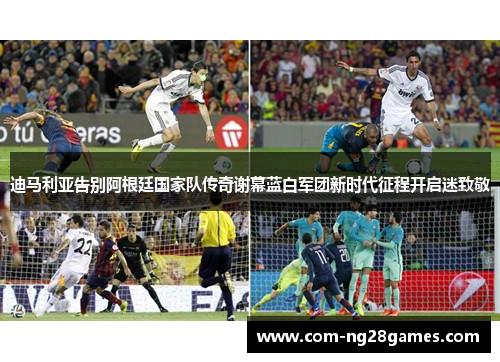 迪马利亚告别阿根廷国家队传奇谢幕蓝白军团新时代征程开启迷致敬 迪马利亚告别阿根廷国家队传奇谢幕蓝白军团新时代征程开启迷致敬