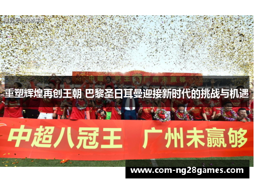 重塑辉煌再创王朝 巴黎圣日耳曼迎接新时代的挑战与机遇 重塑辉煌再创王朝 巴黎圣日耳曼迎接新时代的挑战与机遇