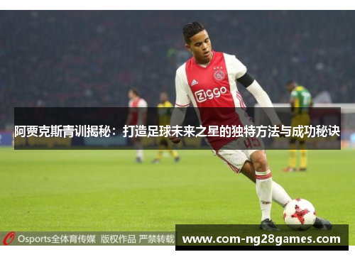 阿贾克斯青训揭秘:打造足球未来之星的独特方法与成功秘诀 阿贾克斯青训揭秘:打造足球未来之星的独特方法与成功秘诀