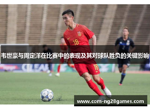 韦世豪与周定洋在比赛中的表现及其对球队胜负的关键影响 韦世豪与周定洋在比赛中的表现及其对球队胜负的关键影响