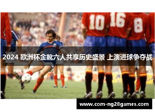2024 欧洲杯金靴六人共享历史盛景 上演进球争夺战 2024 欧洲杯金靴六人共享历史盛景 上演进球争夺战