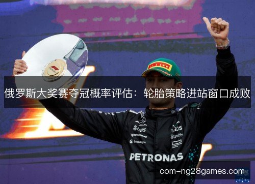 俄罗斯大奖赛夺冠概率评估:轮胎策略进站窗口成败 俄罗斯大奖赛夺冠概率评估:轮胎策略进站窗口成败